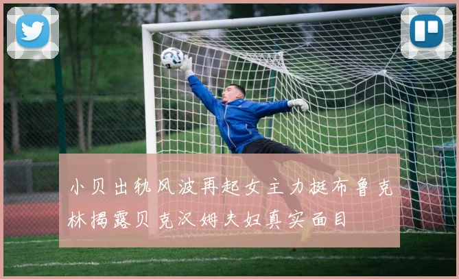 小贝出轨风波再起女主力挺布鲁克林揭露贝克汉姆夫妇真实面目