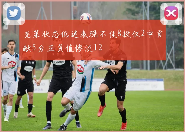 克莱状态低迷表现不佳8投仅2中贡献5分正负值惨淡12