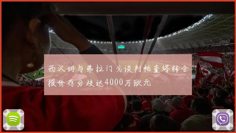 西汉姆与弗拉门戈谈判帕奎塔转会报价存分歧达4000万欧元