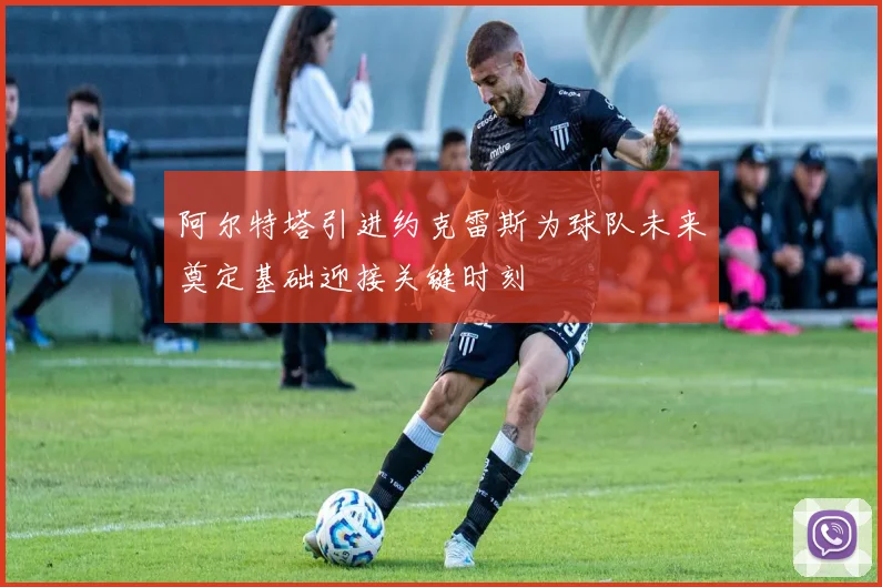 阿尔特塔引进约克雷斯为球队未来奠定基础迎接关键时刻
