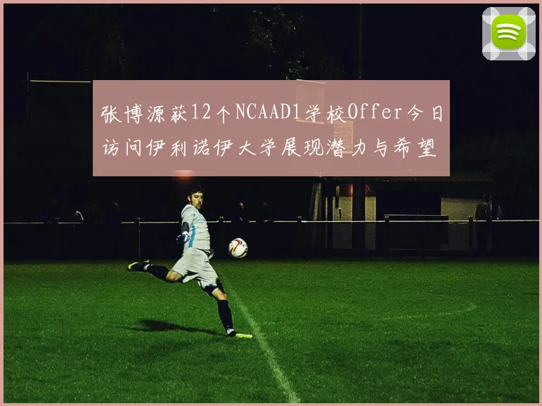 张博源获12个NCAAD1学校Offer今日访问伊利诺伊大学展现潜力与希望