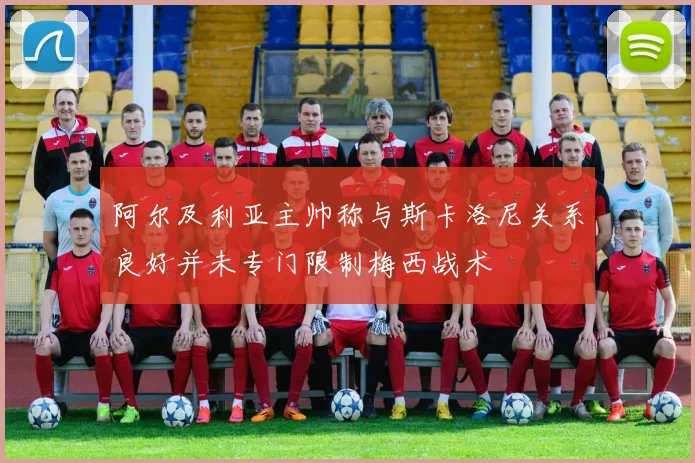 阿尔及利亚主帅称与斯卡洛尼关系良好并未专门限制梅西战术