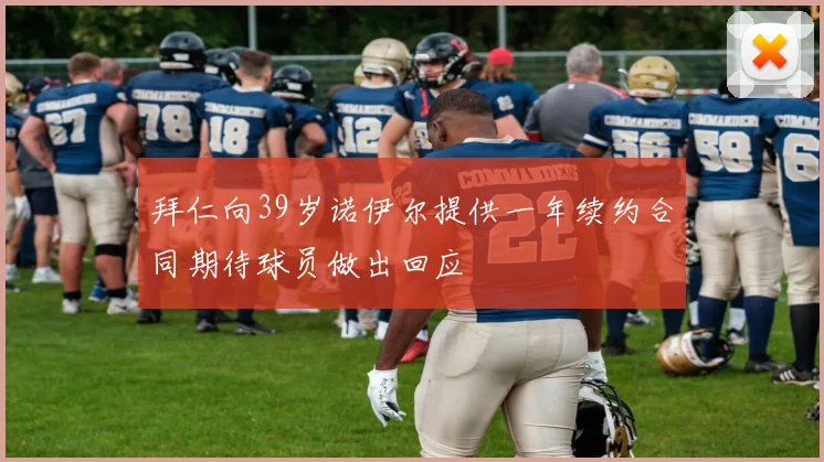 拜仁向39岁诺伊尔提供一年续约合同期待球员做出回应
