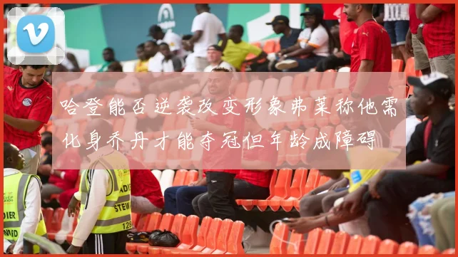 哈登能否逆袭改变形象弗莱称他需化身乔丹才能夺冠但年龄成障碍