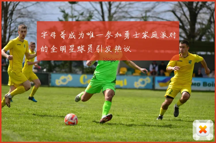 字母哥成为唯一参加勇士家庭派对的全明星球员引发热议