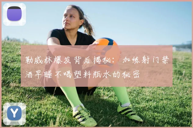 勒威林爆发背后揭秘：加练射门禁酒早睡不喝塑料瓶水的秘密