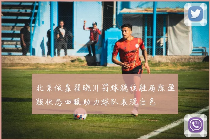 北京依靠翟晓川罚球稳住胜局陈盈骏状态回暖助力球队表现出色