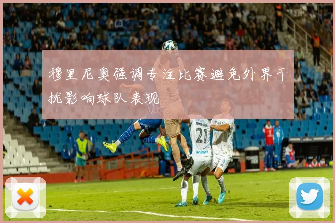 穆里尼奥强调专注比赛避免外界干扰影响球队表现