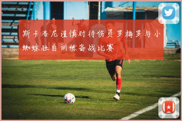 斯卡洛尼谨慎对待伤员罗梅罗与小蜘蛛独自训练备战比赛