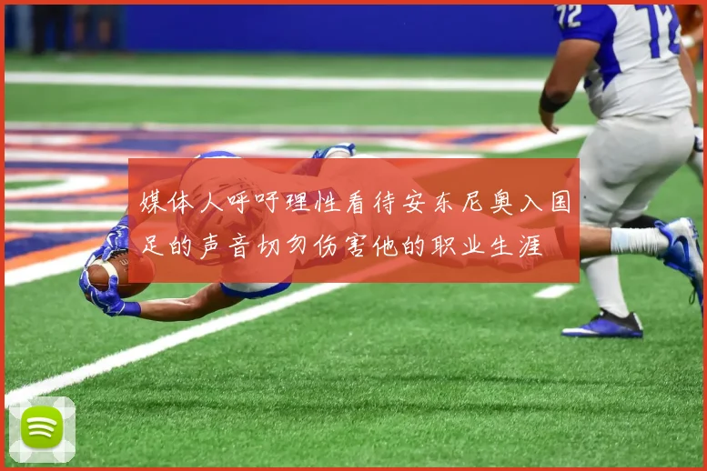 媒体人呼吁理性看待安东尼奥入国足的声音切勿伤害他的职业生涯