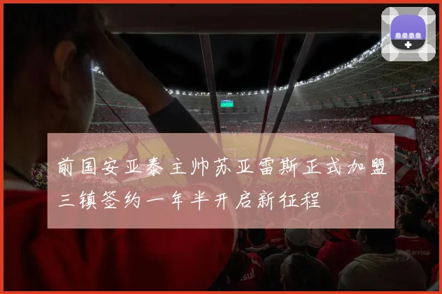 前国安亚泰主帅苏亚雷斯正式加盟三镇签约一年半开启新征程