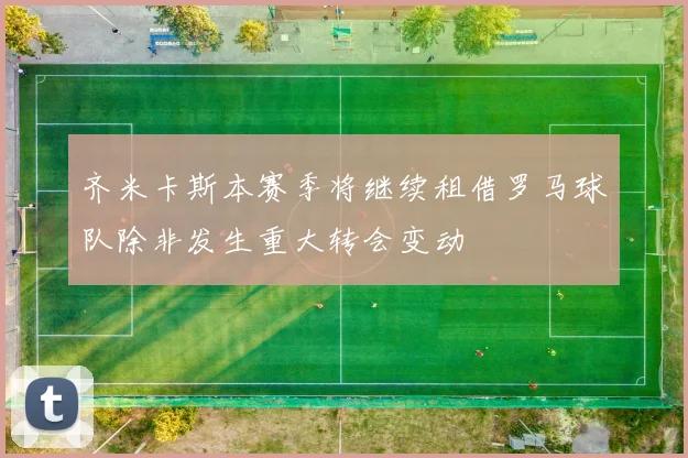 齐米卡斯本赛季将继续租借罗马球队除非发生重大转会变动
