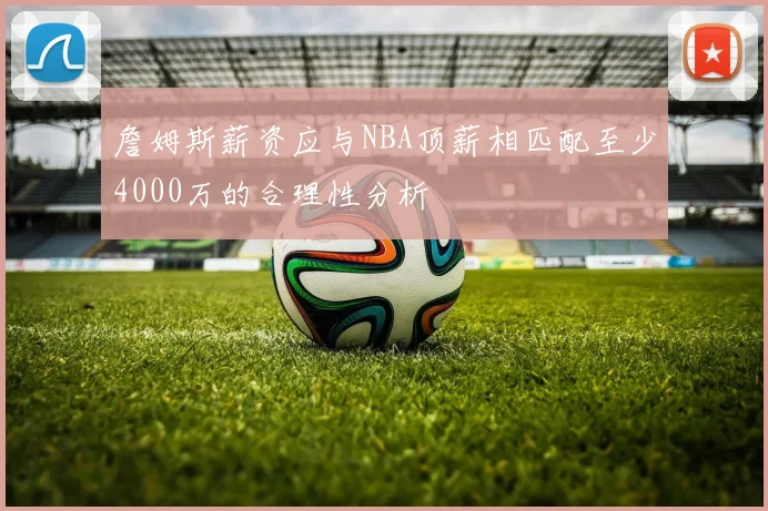 詹姆斯薪资应与NBA顶薪相匹配至少4000万的合理性分析