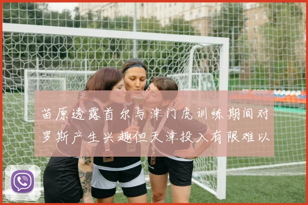苗原透露首尔与津门虎训练期间对罗斯产生兴趣但天津投入有限难以引进