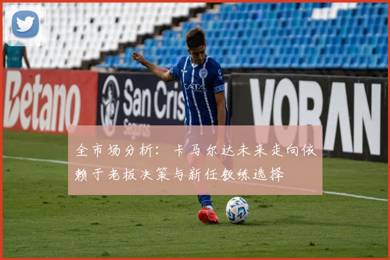 全市场分析：卡马尔达未来走向依赖于老板决策与新任教练选择