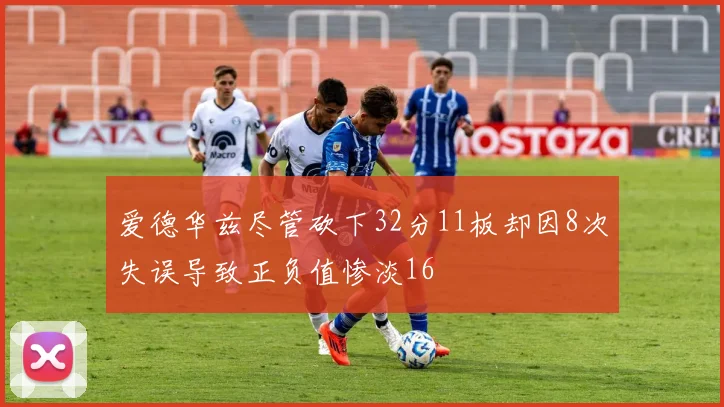 爱德华兹尽管砍下32分11板却因8次失误导致正负值惨淡16
