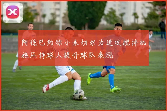 阿德巴约称小米切尔为进攻搅拌机施压持球人提升球队表现