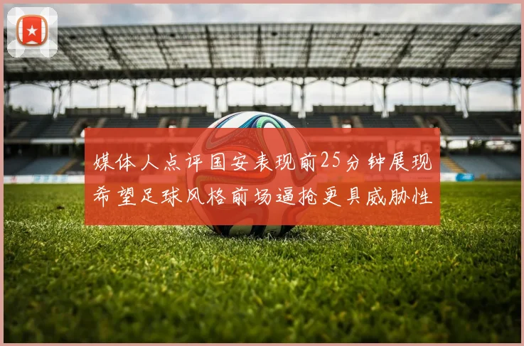 媒体人点评国安表现前25分钟展现希望足球风格前场逼抢更具威胁性