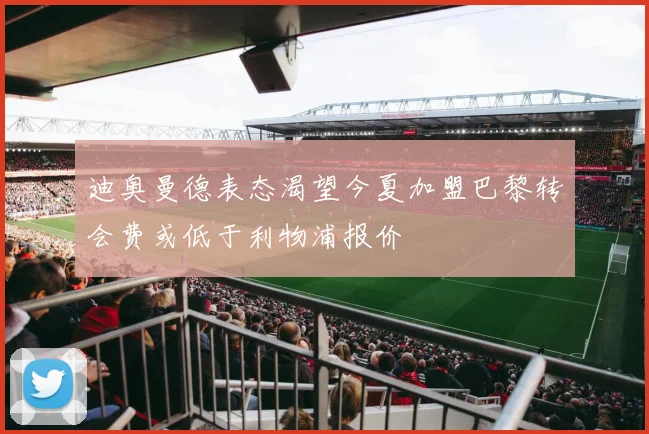 迪奥曼德表态渴望今夏加盟巴黎转会费或低于利物浦报价