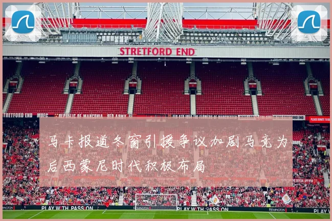 马卡报道冬窗引援争议加剧马竞为后西蒙尼时代积极布局