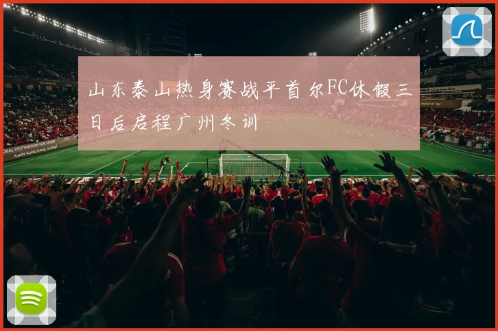 山东泰山热身赛战平首尔FC休假三日后启程广州冬训