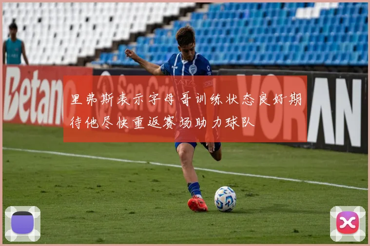 里弗斯表示字母哥训练状态良好期待他尽快重返赛场助力球队