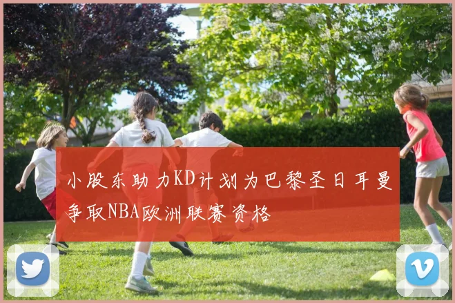 小股东助力KD计划为巴黎圣日耳曼争取NBA欧洲联赛资格